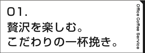 01.贅沢を楽しむ。こだわりの一杯挽き。