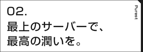 02.最上のサーバーで、最高の潤いを。