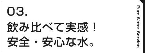 02.飲み比べて実感！安全・安心な水。